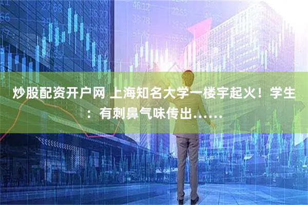 炒股配资开户网 上海知名大学一楼宇起火！学生：有刺鼻气味传出……