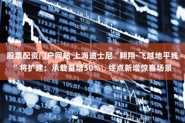 股票配资门户网站 上海迪士尼“翱翔·飞越地平线”将扩建：承载量增50%，终点新增惊喜场景
