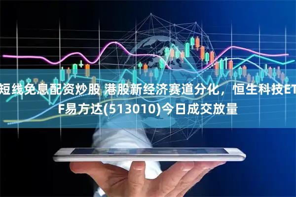短线免息配资炒股 港股新经济赛道分化，恒生科技ETF易方达(513010)今日成交放量