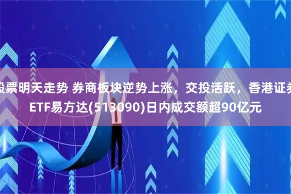 股票明天走势 券商板块逆势上涨，交投活跃，香港证券ETF易方达(513090)日内成交额超90亿元