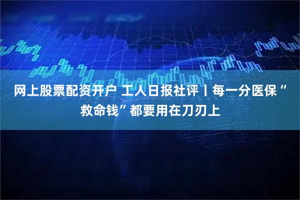 网上股票配资开户 工人日报社评丨每一分医保“救命钱”都要用在刀刃上