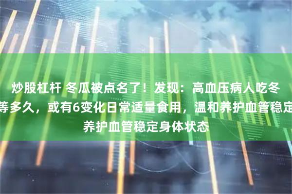 炒股杠杆 冬瓜被点名了！发现：高血压病人吃冬瓜，不必等多久，或有6变化日常适量食用，温和养护血管稳定身体状态