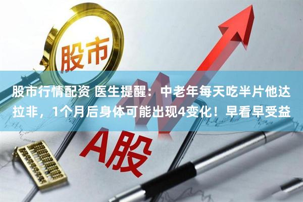 股市行情配资 医生提醒:中老年每天吃半片他达拉非,1个月后身体可能出现4变化!早看早受益