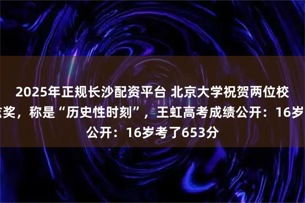 2025年正规长沙配资平台 北京大学祝贺两位校友获菲尔兹奖,称是“历史性时刻”,王虹高考成绩公开:16岁考了653分