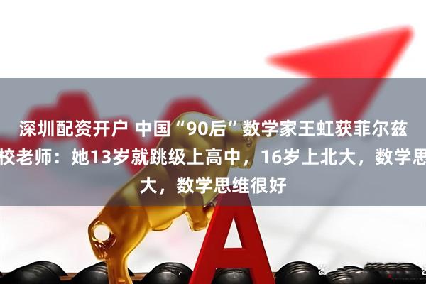 深圳配资开户 中国“90后”数学家王虹获菲尔兹奖,母校老师:她13岁就跳级上高中,16岁上北大,数学思维很好