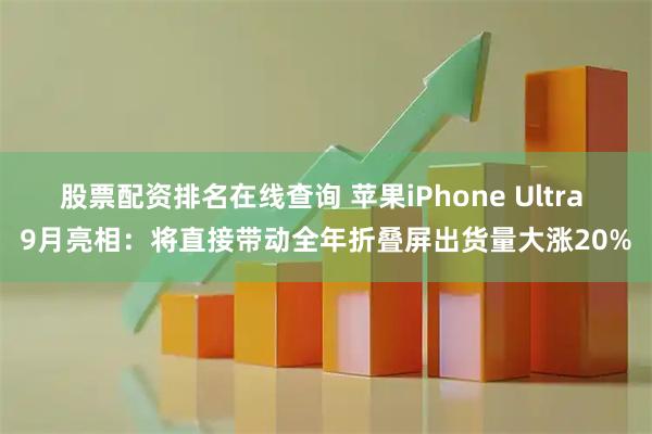 股票配资排名在线查询 苹果iPhone Ultra 9月亮相：将直接带动全年折叠屏出货量大涨20%