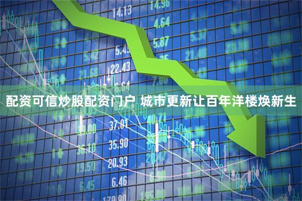 配资可信炒股配资门户 城市更新让百年洋楼焕新生