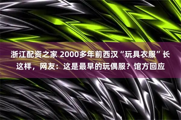 浙江配资之家 2000多年前西汉“玩具衣服”长这样，网友：这是最早的玩偶服？馆方回应