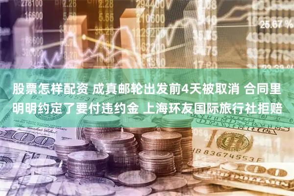 股票怎样配资 成真邮轮出发前4天被取消 合同里明明约定了要付违约金 上海环友国际旅行社拒赔