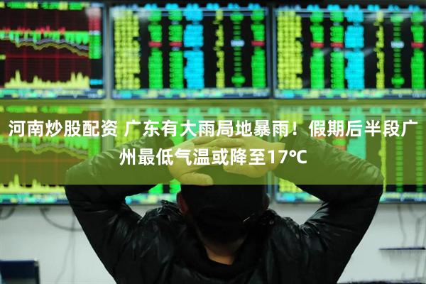 河南炒股配资 广东有大雨局地暴雨！假期后半段广州最低气温或降至17℃