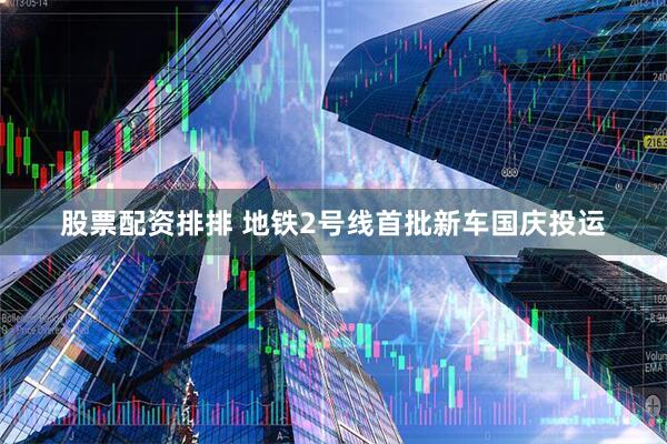 股票配资排排 地铁2号线首批新车国庆投运