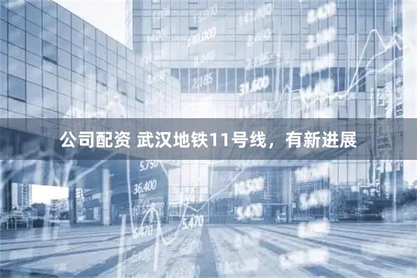 公司配资 武汉地铁11号线，有新进展