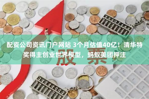 配资公司资讯门户网站 3个月估值40亿！清华特奖得主创业世界模型，蚂蚁美团押注